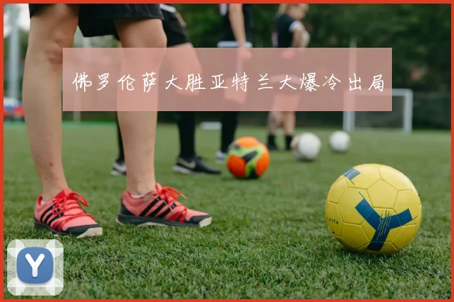 佛罗伦萨大胜亚特兰大爆冷出局
