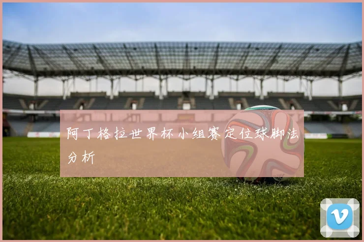 阿丁格拉世界杯小组赛定位球脚法分析