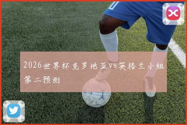 2026世界杯克罗地亚vs英格兰小组第二预测