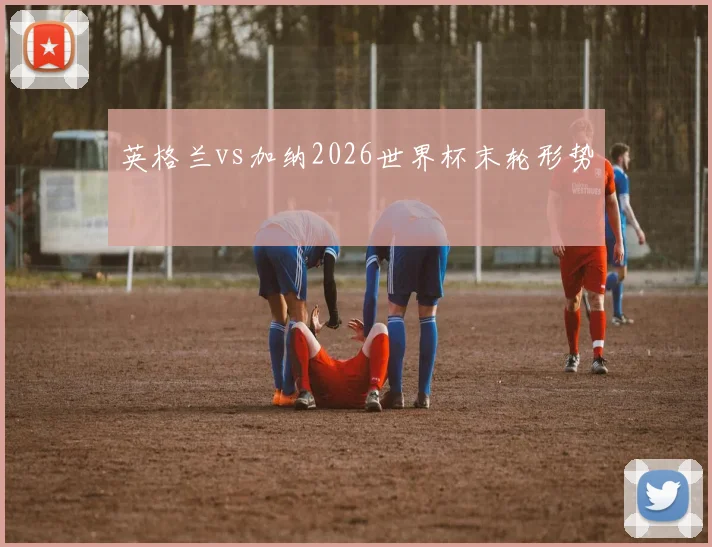 英格兰vs加纳2026世界杯末轮形势