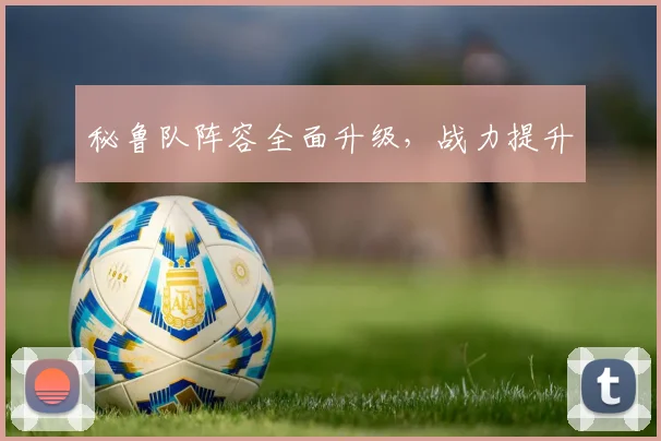秘鲁队阵容全面升级，战力提升