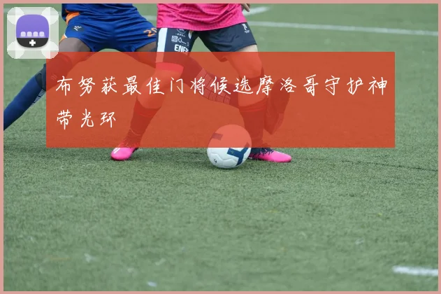布努获最佳门将候选摩洛哥守护神带光环