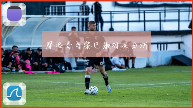 摩洛哥与黎巴嫩对决分析
