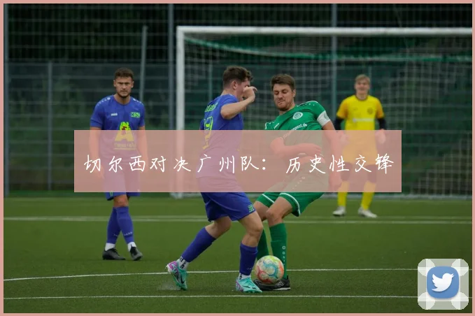 切尔西对决广州队:历史性交锋