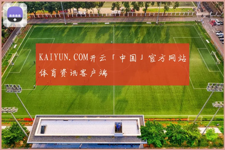 KAIYUN.COM开云「中国」官方网站体育资讯客户端