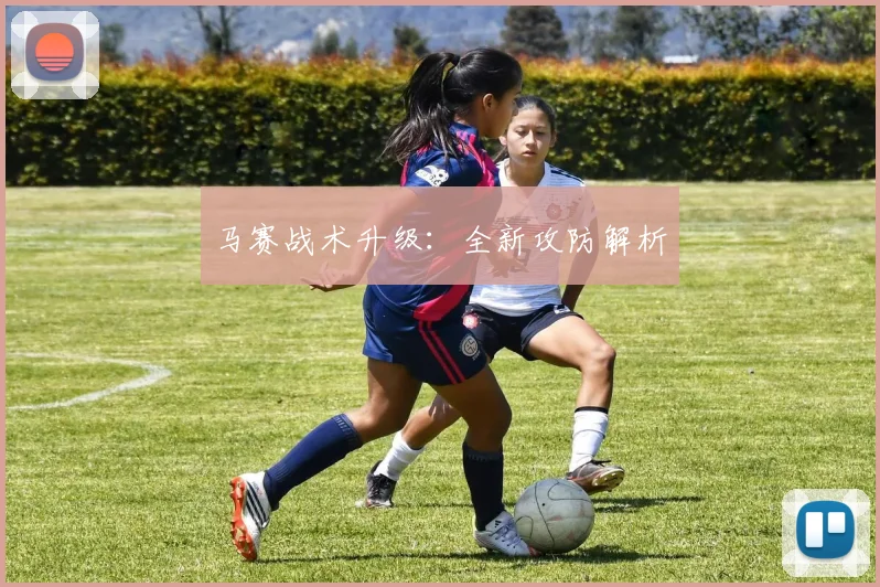 马赛战术升级：全新攻防解析