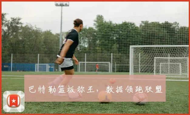 巴特勒篮板称王，数据领跑联盟