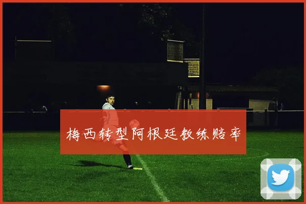 梅西转型阿根廷教练赔率