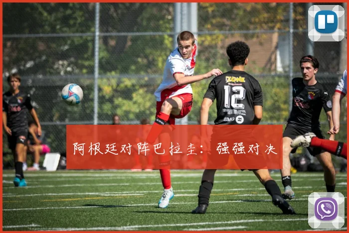 阿根廷对阵巴拉圭：强强对决