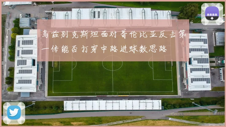 乌兹别克斯坦面对哥伦比亚反击第一传能否打穿中路进球数思路