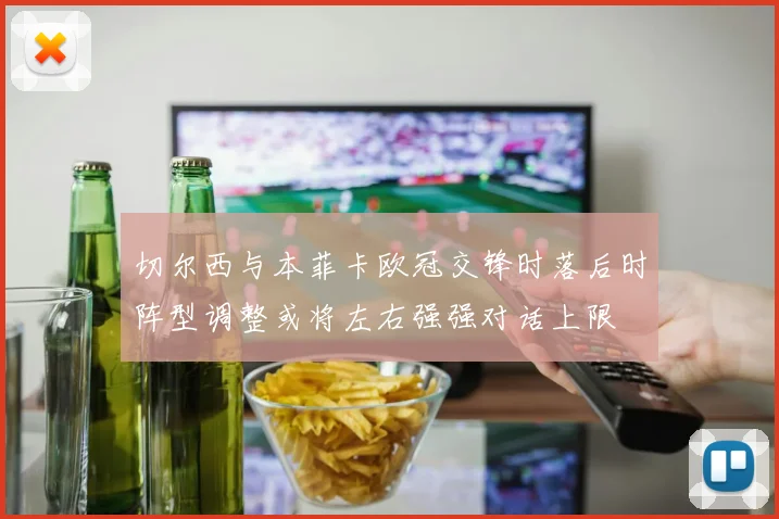 切尔西与本菲卡欧冠交锋时落后时阵型调整或将左右强强对话上限