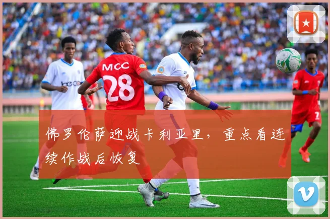佛罗伦萨迎战卡利亚里,重点看连续作战后恢复