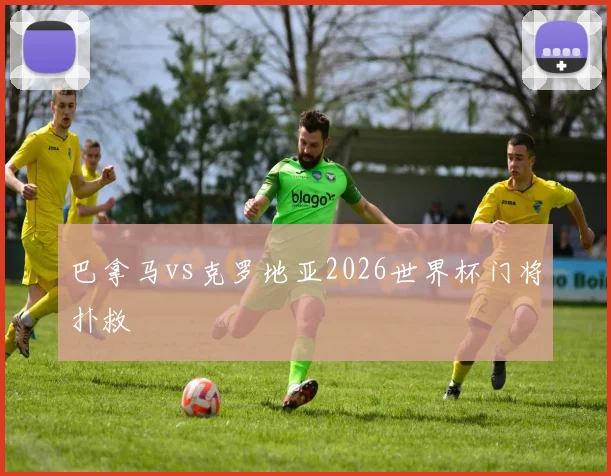 巴拿马vs克罗地亚2026世界杯门将扑救