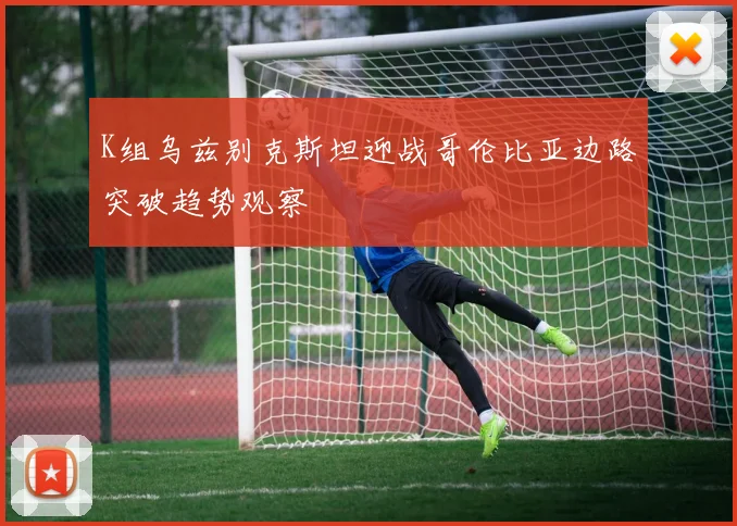 K组乌兹别克斯坦迎战哥伦比亚边路突破趋势观察
