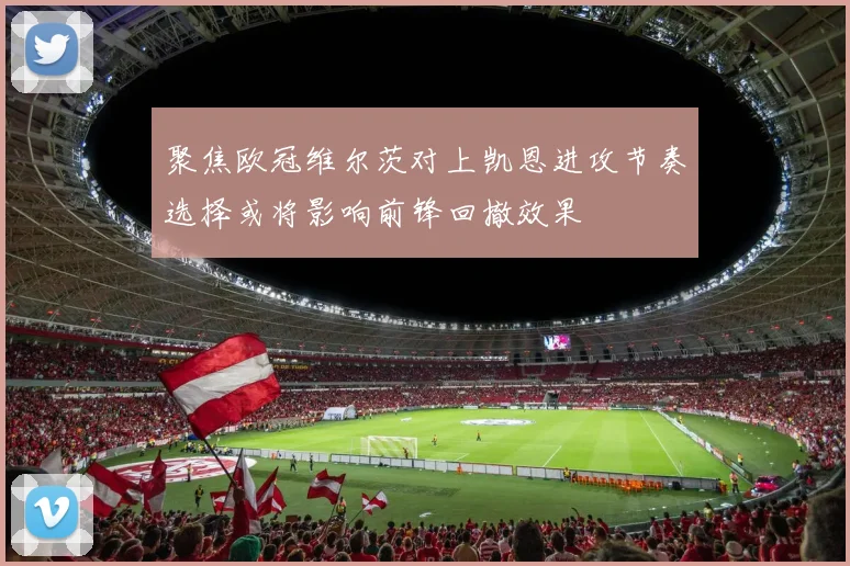 聚焦欧冠维尔茨对上凯恩进攻节奏选择或将影响前锋回撤效果