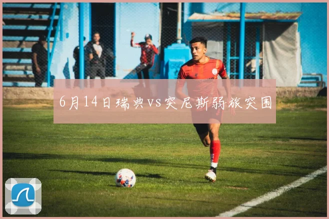 6月14日瑞典vs突尼斯弱旅突围