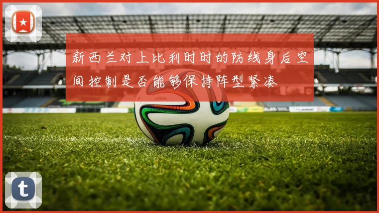 新西兰对上比利时时的防线身后空间控制是否能够保持阵型紧凑
