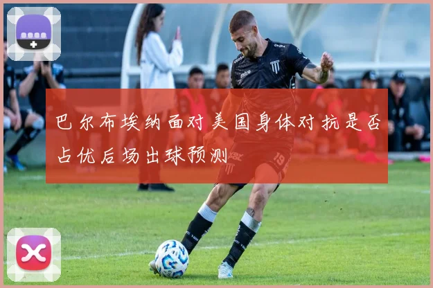 巴尔布埃纳面对美国身体对抗是否占优后场出球预测