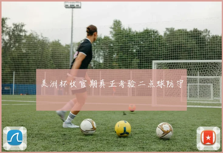美洲杯收官期真正考验二点球防守