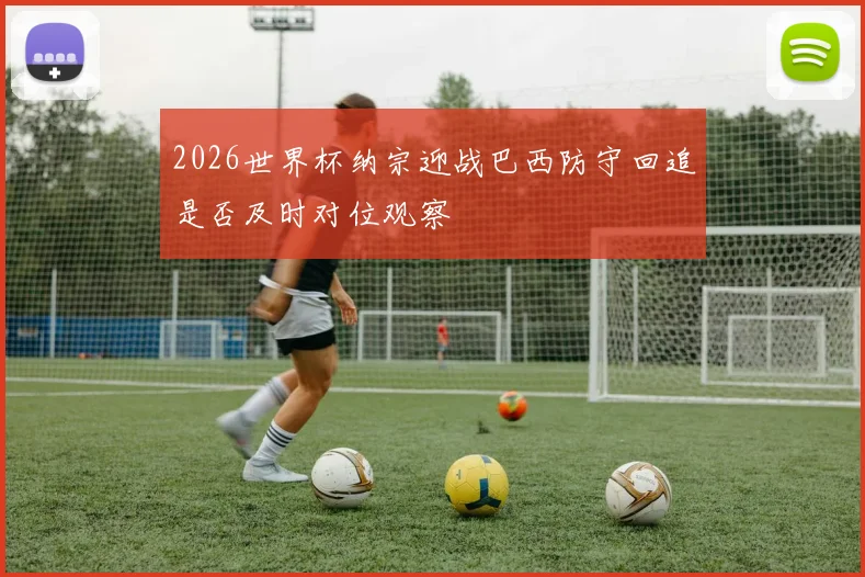 2026世界杯纳宗迎战巴西防守回追是否及时对位观察