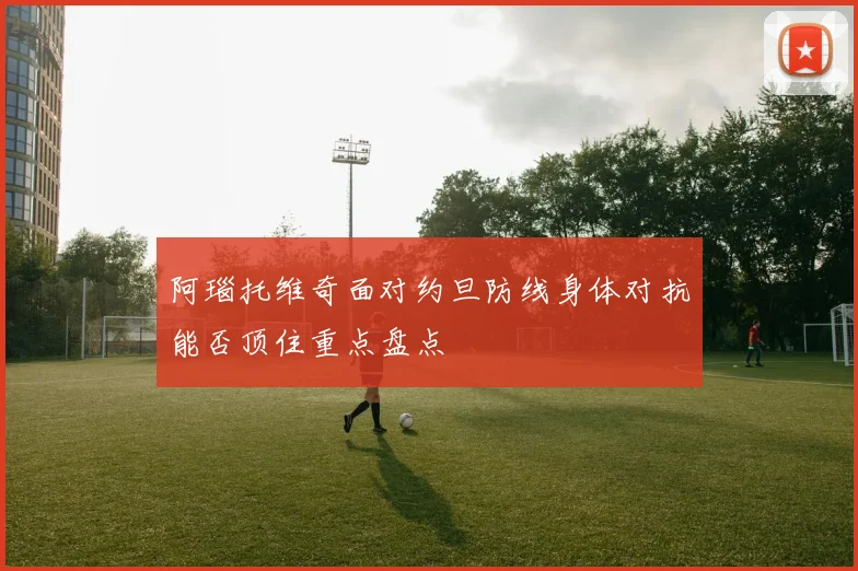 阿瑙托维奇面对约旦防线身体对抗能否顶住重点盘点