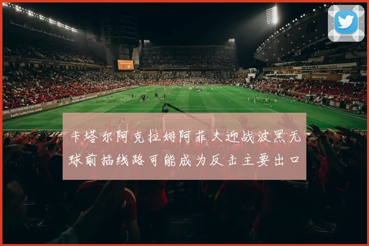 卡塔尔阿克拉姆阿菲夫迎战波黑无球前插线路可能成为反击主要出口