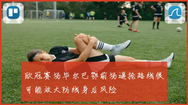 欧冠赛场毕尔巴鄂前场逼抢路线很可能放大防线身后风险