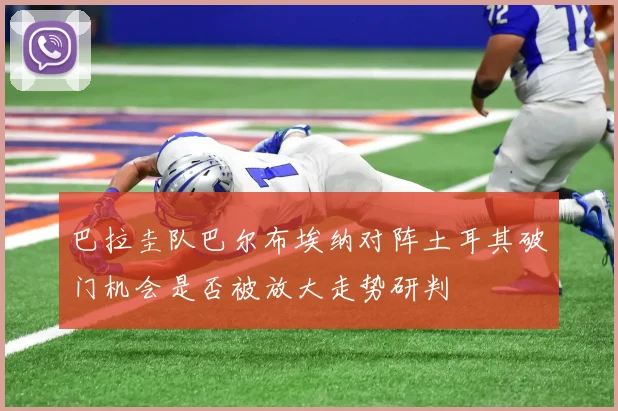巴拉圭队巴尔布埃纳对阵土耳其破门机会是否被放大走势研判