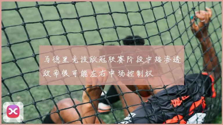 马德里竞技欧冠联赛阶段中路渗透效率很可能左右中场控制权