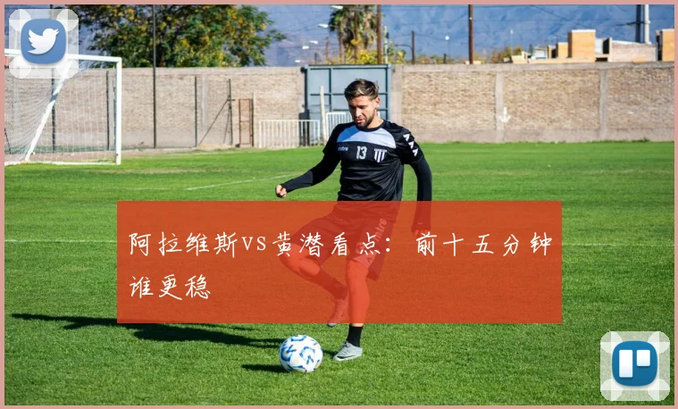 阿拉维斯vs黄潜看点：前十五分钟谁更稳