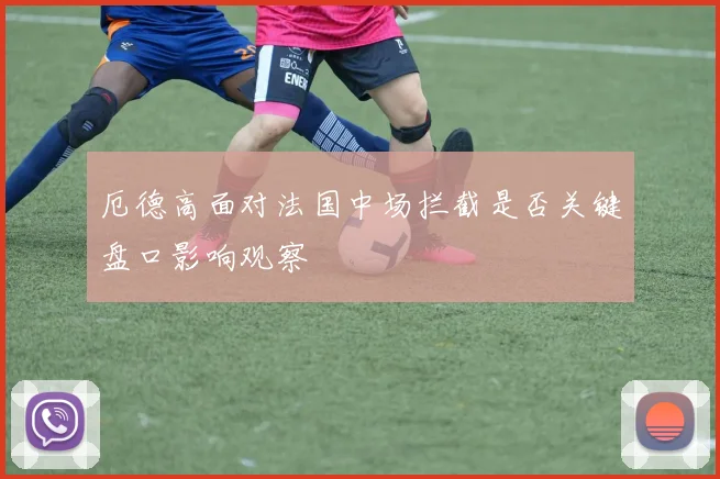 厄德高面对法国中场拦截是否关键盘口影响观察