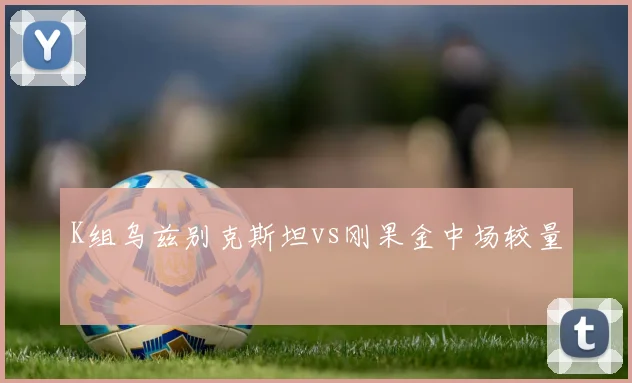 K组乌兹别克斯坦vs刚果金中场较量
