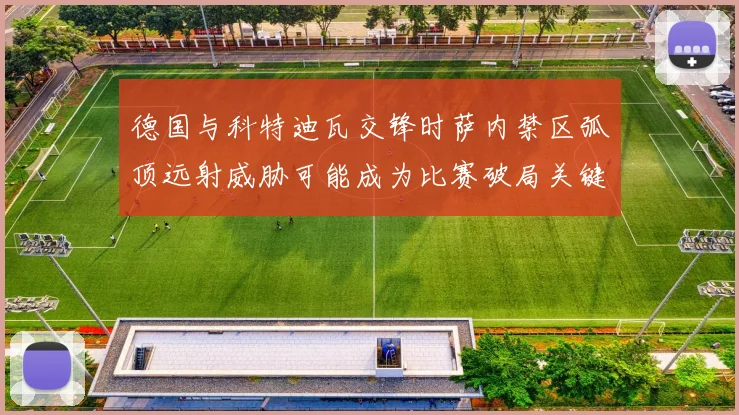 德国与科特迪瓦交锋时萨内禁区弧顶远射威胁可能成为比赛破局关键