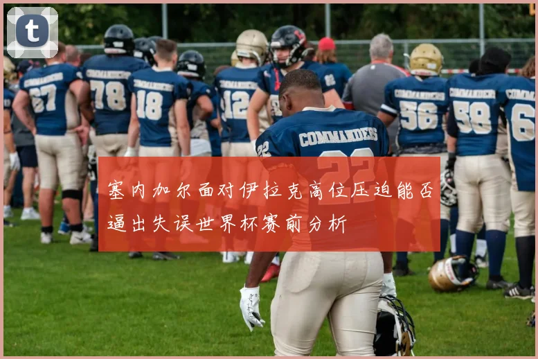 塞内加尔面对伊拉克高位压迫能否逼出失误世界杯赛前分析