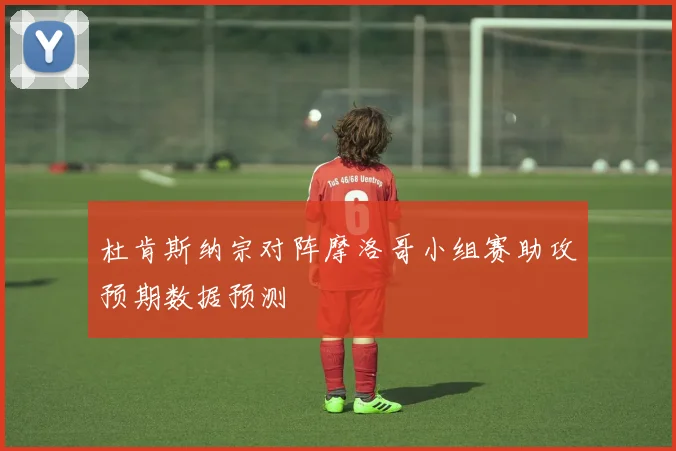 杜肯斯纳宗对阵摩洛哥小组赛助攻预期数据预测