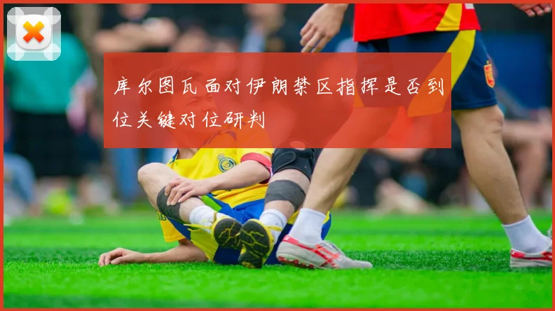 库尔图瓦面对伊朗禁区指挥是否到位关键对位研判