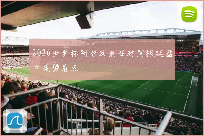 2026世界杯阿尔及利亚对阿根廷盘口走势看点