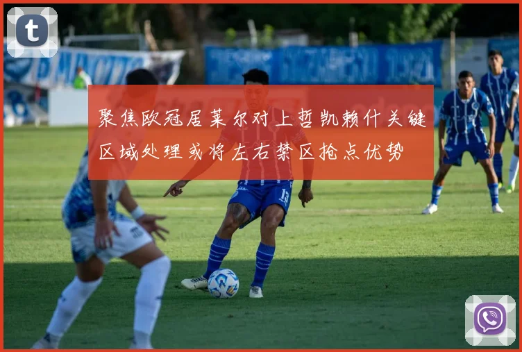 聚焦欧冠居莱尔对上哲凯赖什关键区域处理或将左右禁区抢点优势