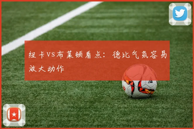 纽卡vs布莱顿看点：德比气氛容易放大动作