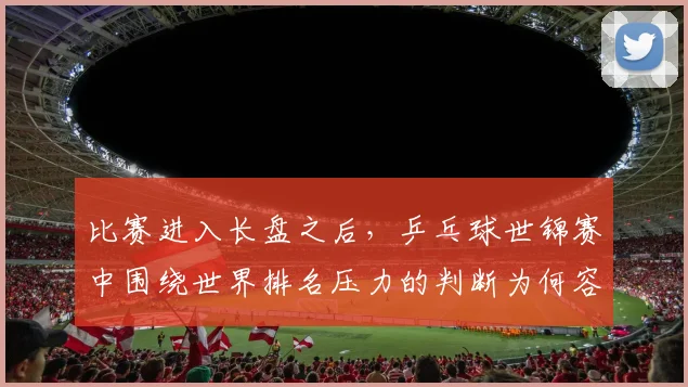 比赛进入长盘之后,乒乓球世锦赛中围绕世界排名压力的判断为何容易改变