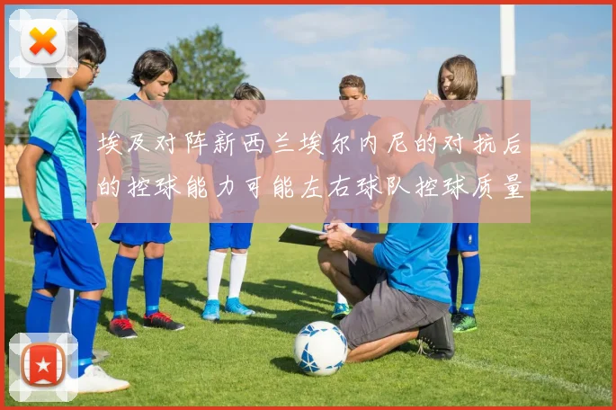 埃及对阵新西兰埃尔内尼的对抗后的控球能力可能左右球队控球质量