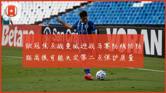 欧冠焦点战曼城迎战马赛防线协防距离很可能决定第二点保护质量