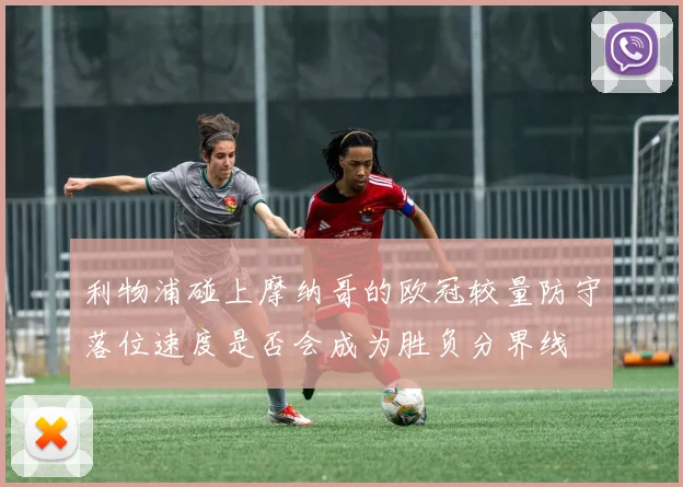 利物浦碰上摩纳哥的欧冠较量防守落位速度是否会成为胜负分界线